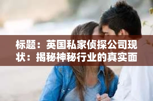 标题：英国私家侦探公司现状：揭秘神秘行业的真实面貌