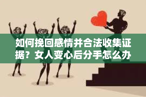 如何挽回感情并合法收集证据？女人变心后分手怎么办？