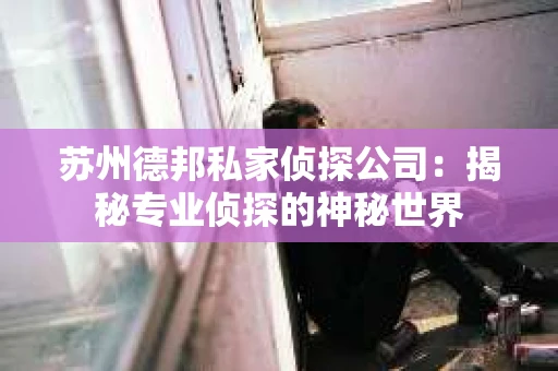 苏州德邦私家侦探公司：揭秘专业侦探的神秘世界