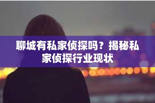 聊城有私家侦探吗？揭秘私家侦探行业现状