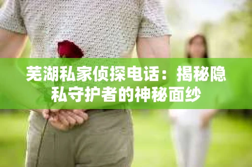芜湖私家侦探电话：揭秘隐私守护者的神秘面纱