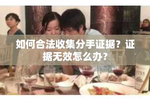 如何合法收集分手证据？证据无效怎么办？