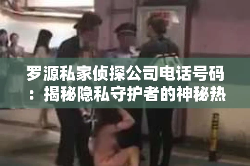 罗源私家侦探公司电话号码：揭秘隐私守护者的神秘热线