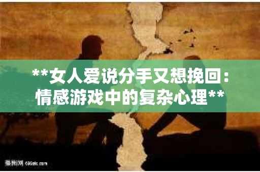 **女人爱说分手又想挽回：情感游戏中的复杂心理**