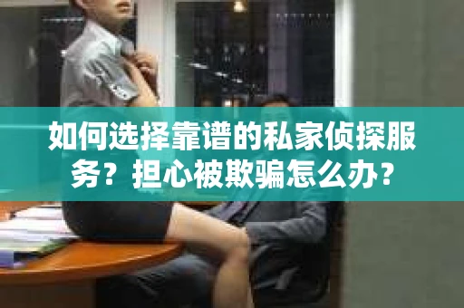 如何选择靠谱的私家侦探服务?担心被欺骗怎么办? 如何选择靠谱的私家侦探服务?担心被欺骗怎么办?
