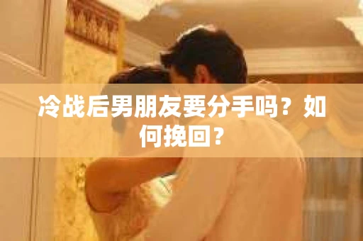 冷战后男朋友要分手吗?如何挽回? 冷战后男朋友要分手吗?如何挽回?