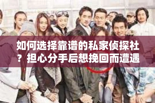 如何选择靠谱的私家侦探社?担心分手后想挽回而遭遇陷阱怎么办? 如何选择靠谱的私家侦探社?担心分手后想挽回而遭遇陷阱怎么办?