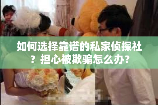 如何选择靠谱的私家侦探社?担心被欺骗怎么办? 如何选择靠谱的私家侦探社?担心被欺骗怎么办?