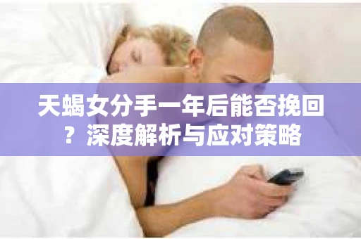 天蝎女分手一年后能否挽回？深度解析与应对策略