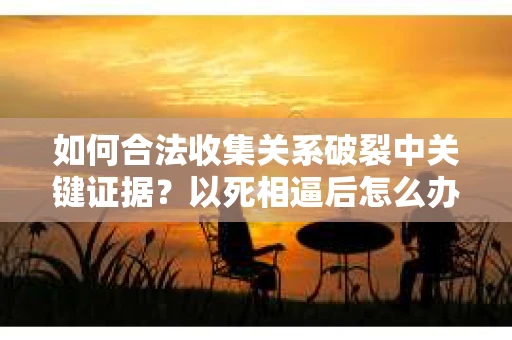 如何合法收集关系破裂中关键证据？以死相逼后怎么办？