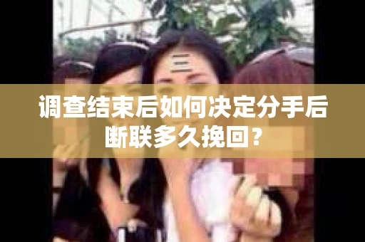调查结束后如何决定分手后断联多久挽回? 调查结束后如何决定分手后断联多久挽回?