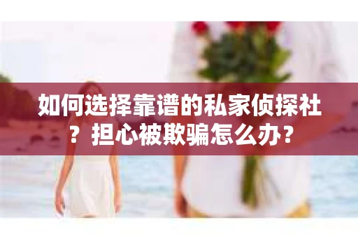 如何选择靠谱的私家侦探社?担心被欺骗怎么办? 如何选择靠谱的私家侦探社?担心被欺骗怎么办?