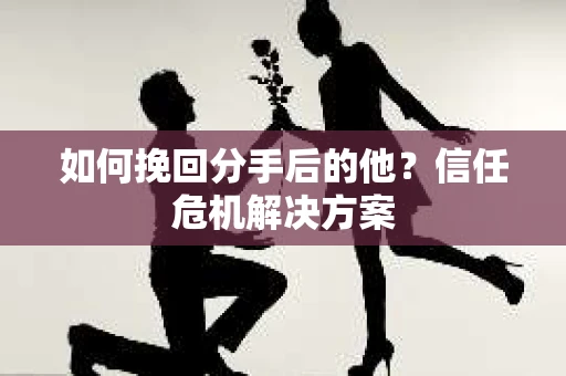 如何挽回分手后的他?信任危机解决方案 如何挽回分手后的他?信任危机解决方案