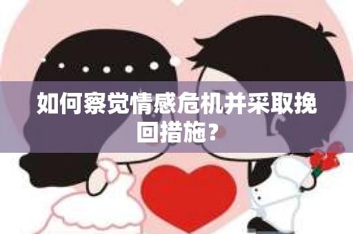 如何察觉情感危机并采取挽回措施? 如何察觉情感危机并采取挽回措施?