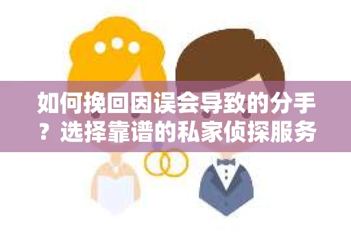 如何挽回因误会导致的分手?选择靠谱的私家侦探服务指南 如何挽回因误会导致的分手?选择靠谱的私家侦探服务指南