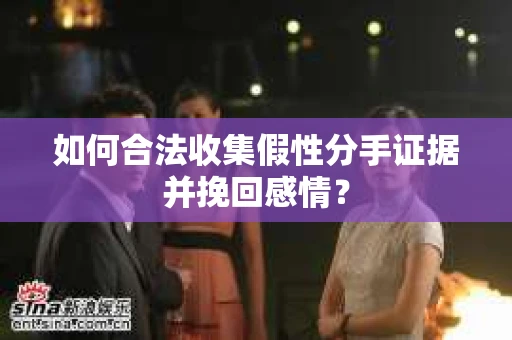 如何合法收集假性分手证据并挽回感情？