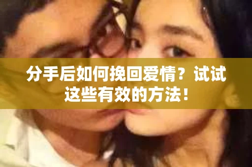 分手后如何挽回爱情？试试这些有效的方法！