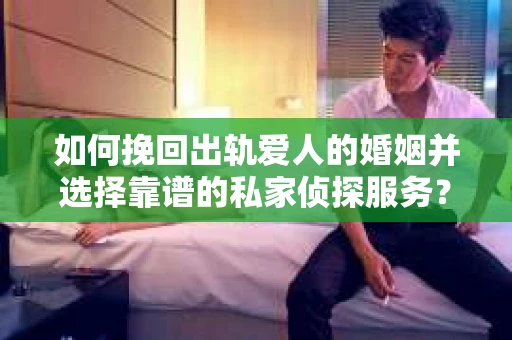 如何挽回出轨爱人的婚姻并选择靠谱的私家侦探服务？
