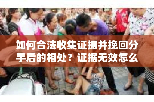 如何合法收集证据并挽回分手后的相处?证据无效怎么办? 如何合法收集证据并挽回分手后的相处?证据无效怎么办?