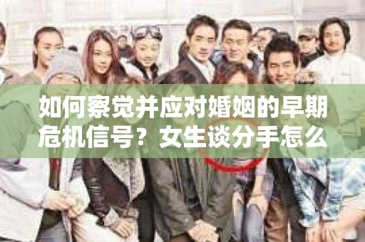 如何察觉并应对婚姻的早期危机信号？女生谈分手怎么挽回