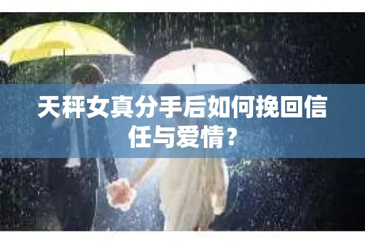 天秤女真分手后如何挽回信任与爱情？