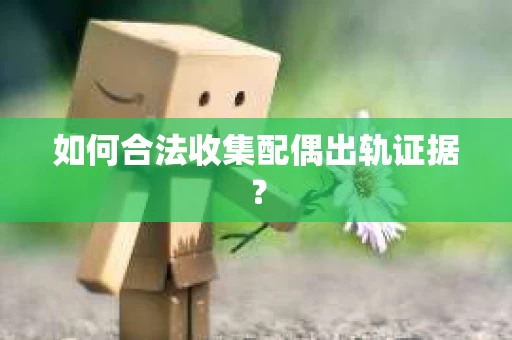 如何合法收集配偶出轨证据？