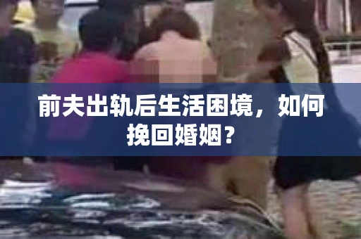 前夫出轨后生活困境，如何挽回婚姻？