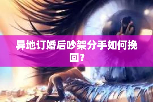 异地订婚后吵架分手如何挽回? 异地订婚后吵架分手如何挽回?
