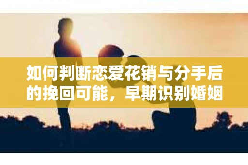 如何判断恋爱花销与分手后的挽回可能,早期识别婚姻危机的关键信号 如何判断恋爱花销与分手后的挽回可能,早期识别婚姻危机的关键信号