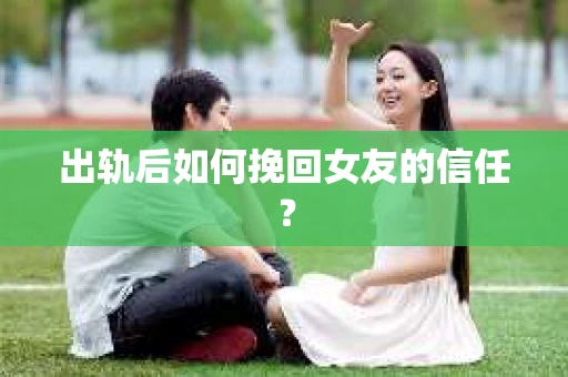 出轨后如何挽回女友的信任？