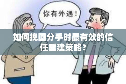 如何挽回分手时最有效的信任重建策略？
