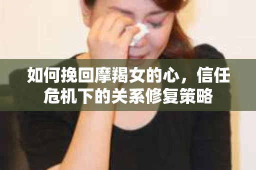 如何挽回摩羯女的心,信任危机下的关系修复策略 如何挽回摩羯女的心,信任危机下的关系修复策略
