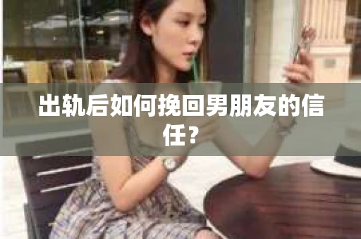 出轨后如何挽回男朋友的信任？