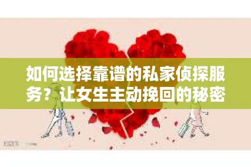 如何选择靠谱的私家侦探服务？让女生主动挽回的秘密武器怎么办？