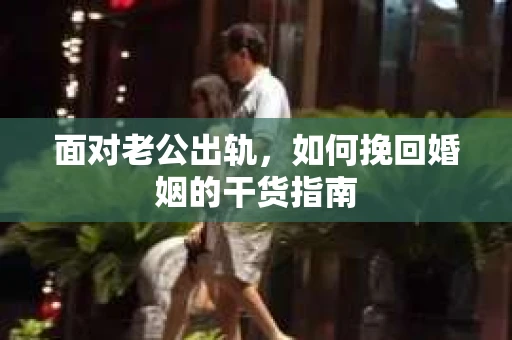 面对老公出轨,如何挽回婚姻的干货指南 面对老公出轨,如何挽回婚姻的干货指南