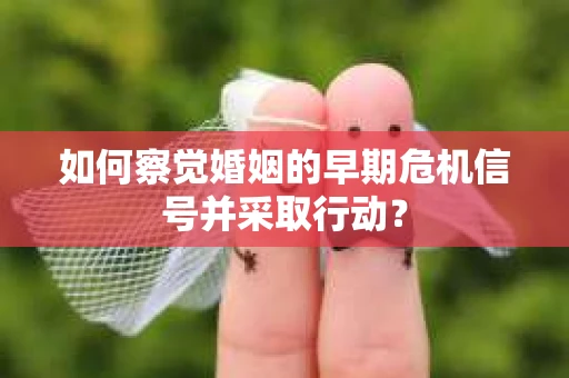 如何察觉婚姻的早期危机信号并采取行动？