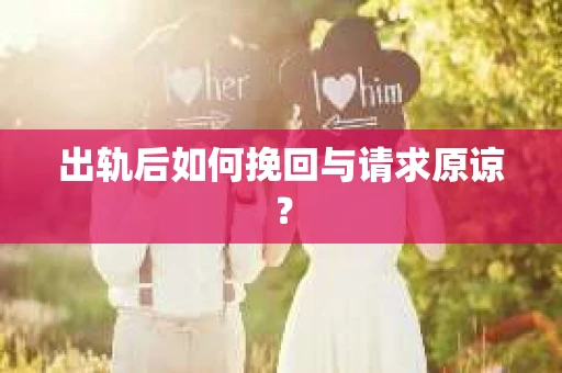 出轨后如何挽回与请求原谅? 出轨后如何挽回与请求原谅?