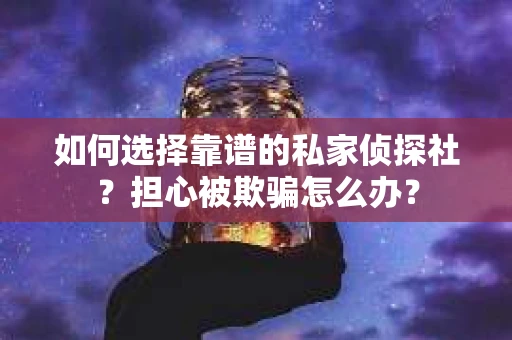如何选择靠谱的私家侦探社？担心被欺骗怎么办？
