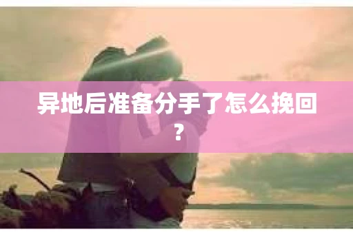 异地后准备分手了怎么挽回? 异地后准备分手了怎么挽回?