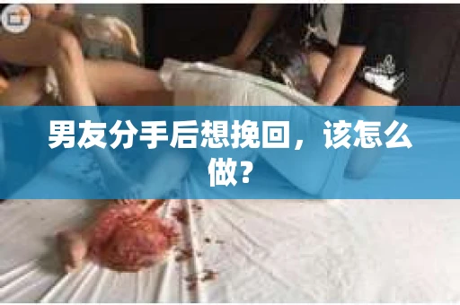 男友分手后想挽回，该怎么做？