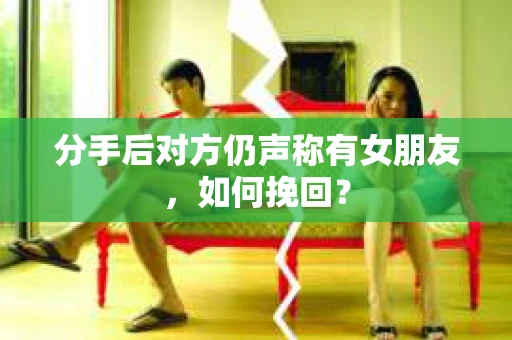 分手后对方仍声称有女朋友,如何挽回? 分手后对方仍声称有女朋友,如何挽回?
