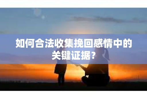 如何合法收集挽回感情中的关键证据? 如何合法收集挽回感情中的关键证据?
