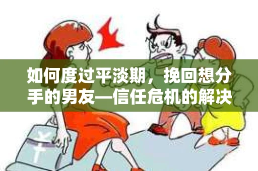如何度过平淡期,挽回想分手的男友—信任危机的解决之道 如何度过平淡期,挽回想分手的男友—信任危机的解决之道