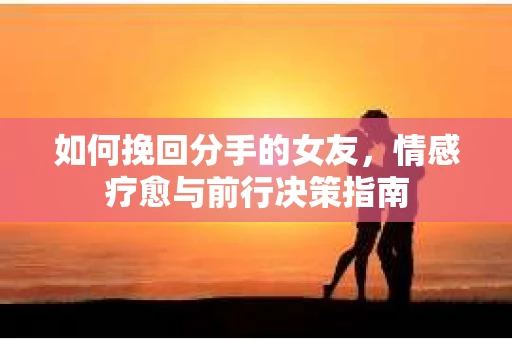 如何挽回分手的女友，情感疗愈与前行决策指南