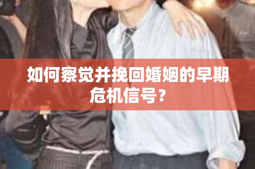 如何察觉并挽回婚姻的早期危机信号? 如何察觉并挽回婚姻的早期危机信号?