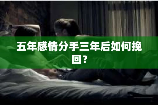 五年感情分手三年后如何挽回？