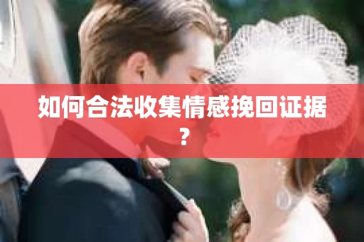 如何合法收集情感挽回证据? 如何合法收集情感挽回证据?