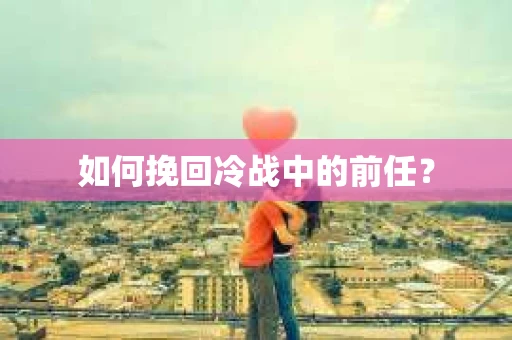 如何挽回冷战中的前任？