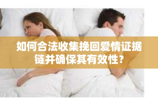 如何合法收集挽回爱情证据链并确保其有效性？