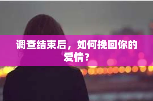 调查结束后,如何挽回你的爱情? 调查结束后,如何挽回你的爱情?